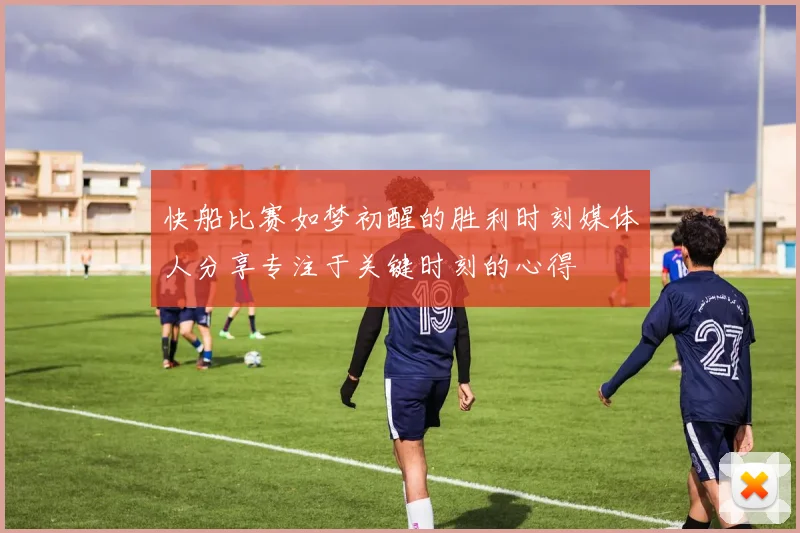 快船比赛如梦初醒的胜利时刻媒体人分享专注于关键时刻的心得