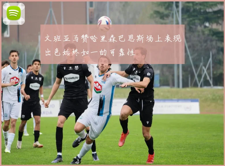 文班亚马赞哈里森巴恩斯场上表现出色始终如一的可靠性