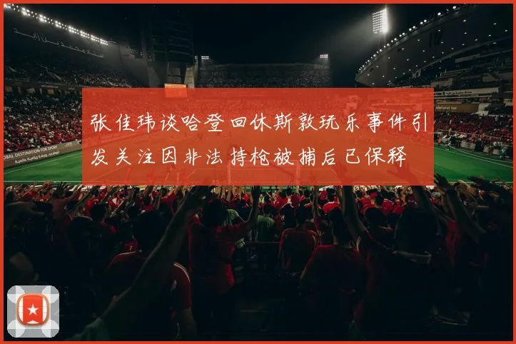 张佳玮谈哈登回休斯敦玩乐事件引发关注因非法持枪被捕后已保释