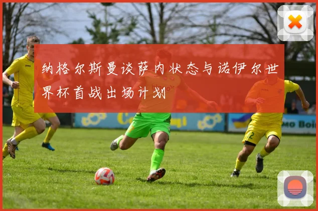 纳格尔斯曼谈萨内状态与诺伊尔世界杯首战出场计划