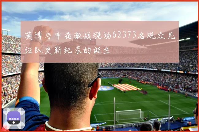 英博与申花激战现场62373名观众见证队史新纪录的诞生