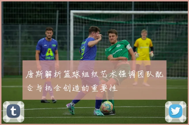 唐斯解析篮球组织艺术强调团队配合与机会创造的重要性