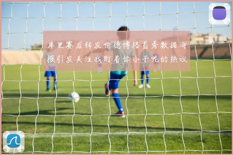 库里赛后转发伦德博格首秀数据海报引发关注我盯着你小子呢的热议