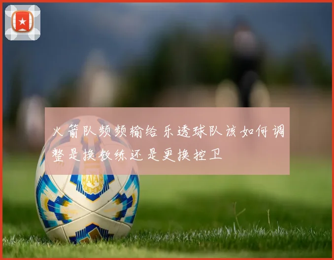 火箭队频频输给乐透球队该如何调整是换教练还是更换控卫
