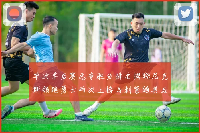 单次季后赛总净胜分排名揭晓尼克斯领跑勇士两次上榜马刺紧随其后