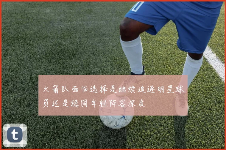 火箭队面临选择是继续追逐明星球员还是稳固年轻阵容深度