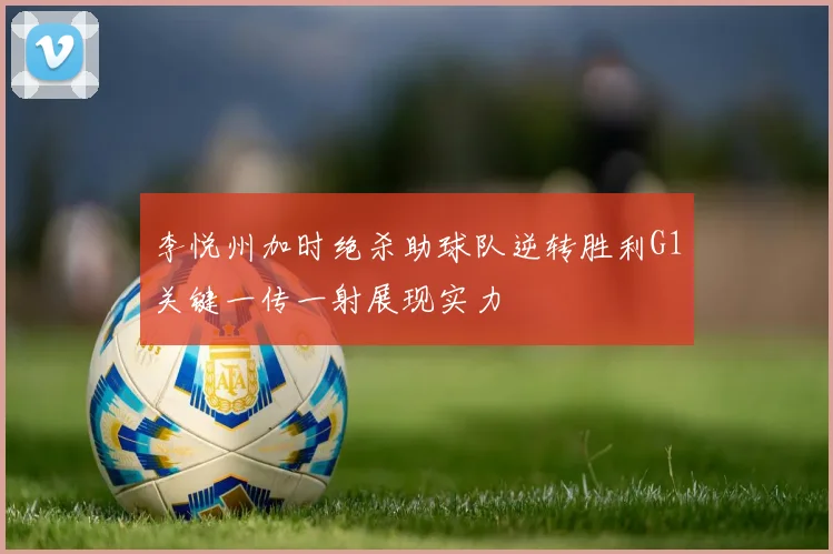李悦州加时绝杀助球队逆转胜利G1关键一传一射展现实力