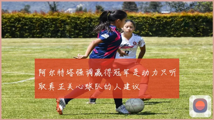 阿尔特塔强调赢得冠军是动力只听取真正关心球队的人建议