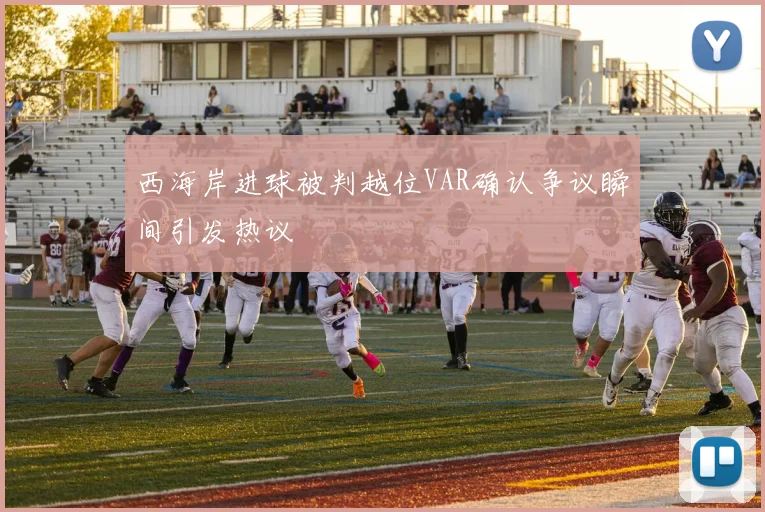 西海岸进球被判越位VAR确认争议瞬间引发热议