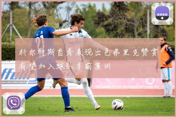 科尔特斯首秀表现出色弗里克赞赏有望加入球队季前集训