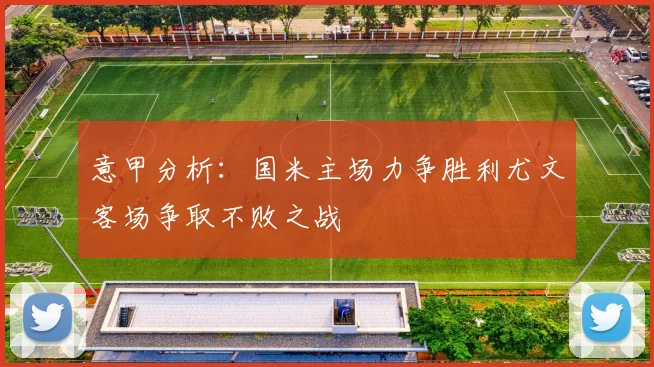 意甲分析：国米主场力争胜利尤文客场争取不败之战