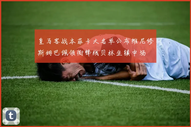 皇马客战本菲卡大名单公布维尼修斯姆巴佩领衔锋线贝林坐镇中场