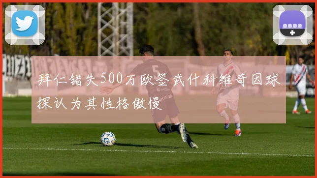 拜仁错失500万欧签武什科维奇因球探认为其性格傲慢