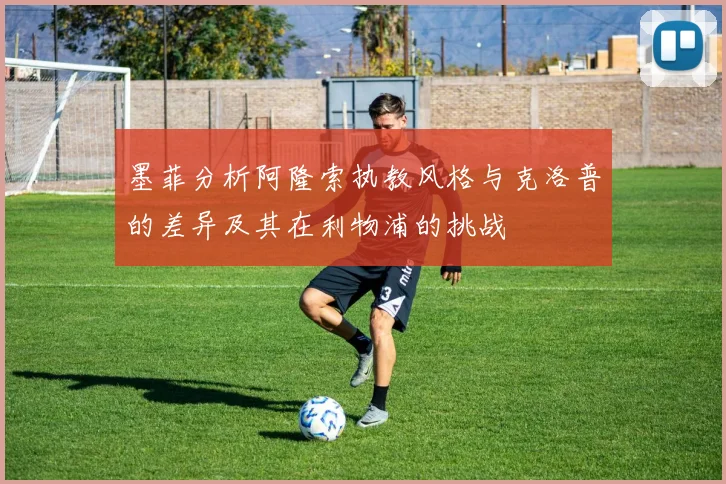 墨菲分析阿隆索执教风格与克洛普的差异及其在利物浦的挑战
