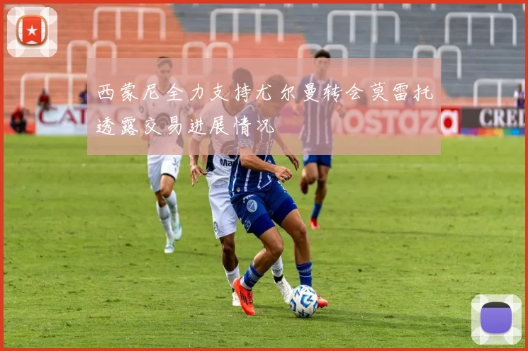 西蒙尼全力支持尤尔曼转会莫雷托透露交易进展情况