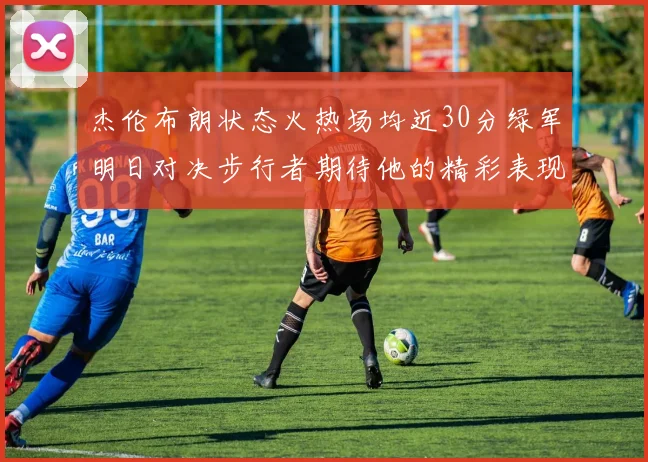 杰伦布朗状态火热场均近30分绿军明日对决步行者期待他的精彩表现