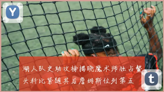 湖人队史助攻榜揭晓魔术师独占鳌头科比紧随其后詹姆斯位列第五