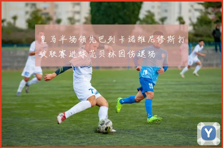 皇马半场领先巴列卡诺维尼修斯打破联赛进球荒贝林因伤退场