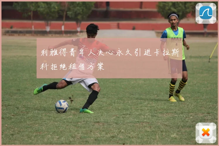 利雅得青年人决心永久引进卡拉斯科拒绝租借方案