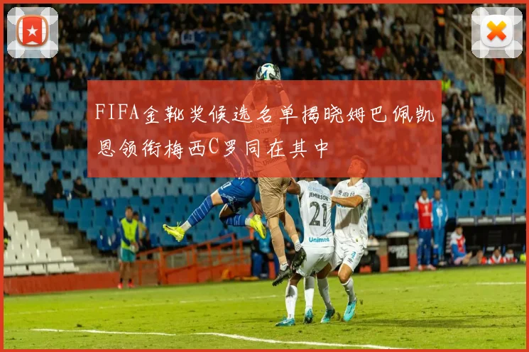 FIFA金靴奖候选名单揭晓姆巴佩凯恩领衔梅西C罗同在其中