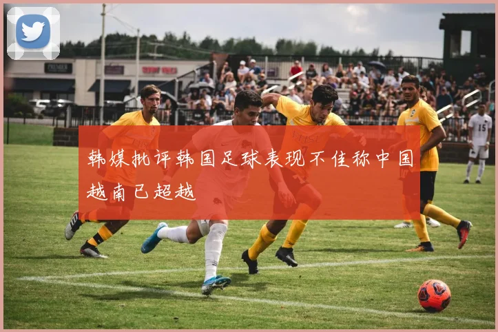 韩媒批评韩国足球表现不佳称中国越南已超越