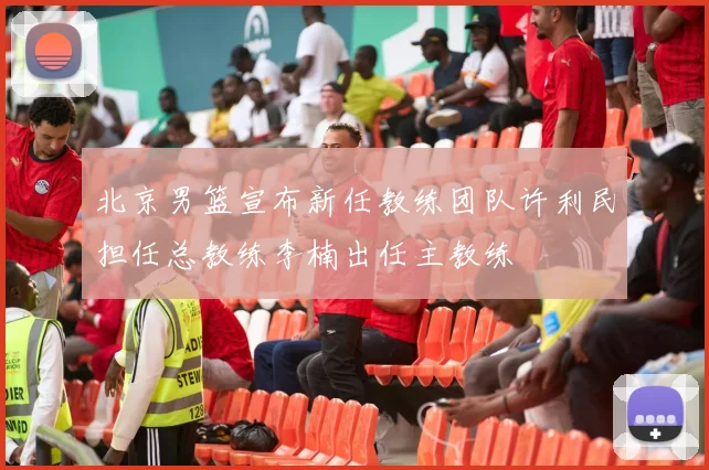 北京男篮宣布新任教练团队许利民担任总教练李楠出任主教练