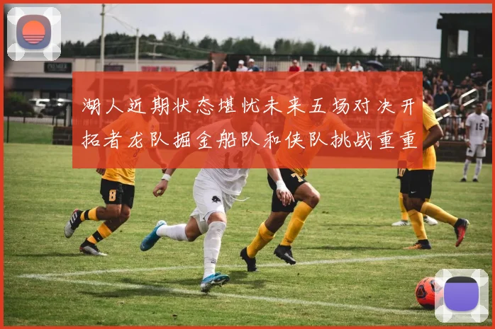 湖人近期状态堪忧未来五场对决开拓者龙队掘金船队和侠队挑战重重