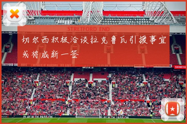 切尔西积极洽谈拉克鲁瓦引援事宜或将成新一签