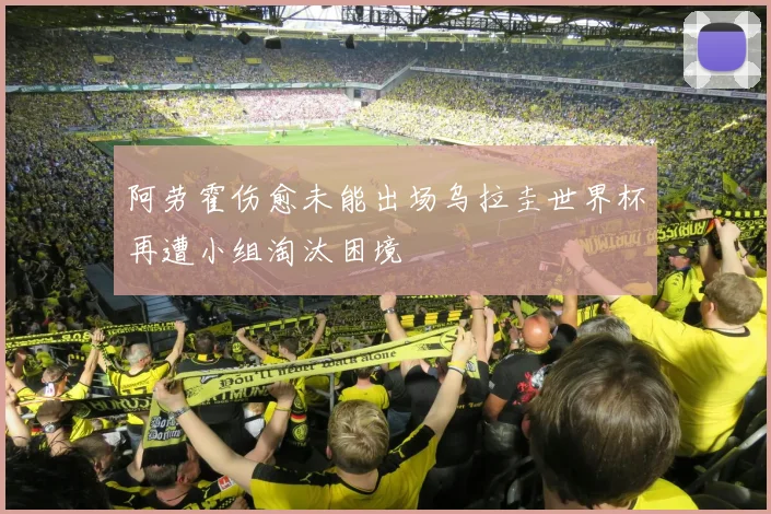 阿劳霍伤愈未能出场乌拉圭世界杯再遭小组淘汰困境