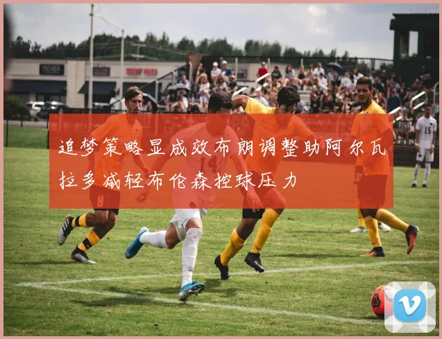 追梦策略显成效布朗调整助阿尔瓦拉多减轻布伦森控球压力